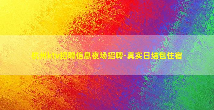 杭州ktv招聘信息夜场招聘-真实日结包住宿