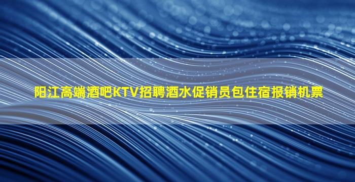 阳江高端酒吧KTV招聘酒水促销员包住宿报销机票